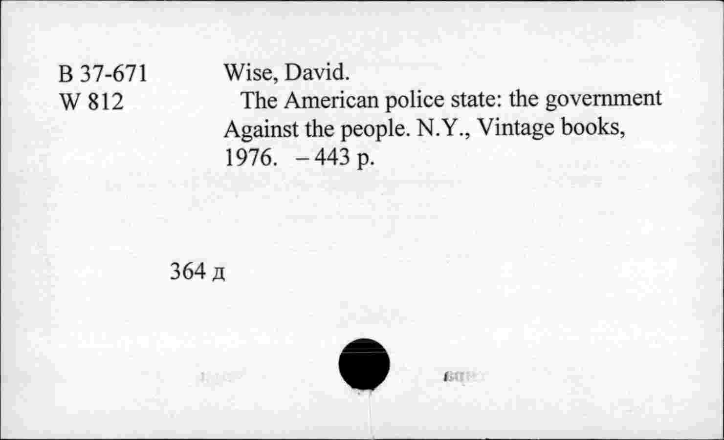 ﻿B 37-671 Wise, David.
W 812	The American police state: the government
Against the people. N.Y., Vintage books, 1976. -443 p.
364 a